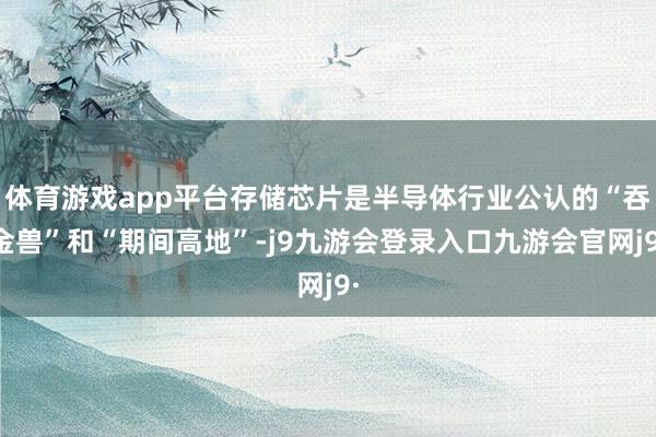 体育游戏app平台存储芯片是半导体行业公认的“吞金兽”和“期间高地”-j9九游会登录入口九游会官网j9·
