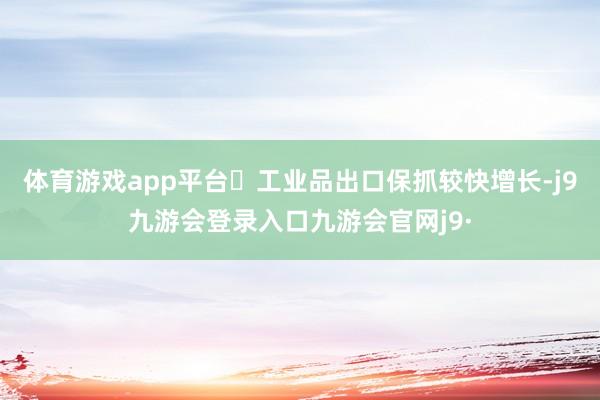 体育游戏app平台 工业品出口保抓较快增长-j9九游会登录入口九游会官网j9·