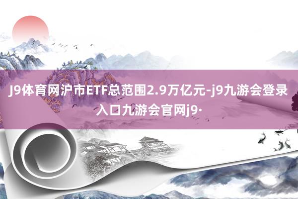 J9体育网沪市ETF总范围2.9万亿元-j9九游会登录入口九游会官网j9·