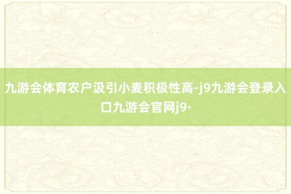 九游会体育农户汲引小麦积极性高-j9九游会登录入口九游会官网j9·